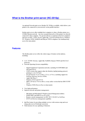 Page 522-10
What is the Brother print server (NC-2010p)
An optional Network print server Brother NC-2010p is available, which allows your
printer to be connected to your network via the parallel interface.
Brother print servers allow multiple host computers to share a Brother printer on a
10 Mbit Ethernet network.  Any user can print their job as if the printer was directly
connected to their computer.  No special software is required on the host computers
and users on DEC, UNIX, Novell, AppleTalk, LAN...