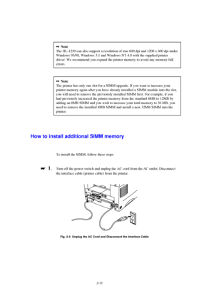 Page 542-12
2Note
The HL-1250 can also support a resolution of true 600 dpi and 1200 x 600 dpi under
Windows 95/98, Windows 3.1 and Windows NT 4.0 with the supplied printer
driver. We recommend you expand the printer memory to avoid any memory full
errors.
2Note
The printer has only one slot for a SIMM upgrade. If you want to increase your
printer memory again after you have already installed a SIMM module into the slot,
you will need to remove the previously installed SIMM first. For example, if you
had...