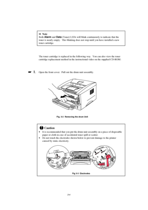 Page 603-4
2Note
Both Alarm
 and Data
 (Toner) LEDs will blink continuously to indicate that the
toner is nearly empty.  This blinking does not stop until you have installed a new
toner cartridge.
The toner cartridge is replaced in the following way.  You can also view the toner
cartridge replacement method in the instructional video on the supplied CD-ROM :

 
  1.Open the front cover.  Pull out the drum unit assembly.
Fig. 3-2  Removing the drum Unit
!Caution
· It is recommended that you put the drum unit...