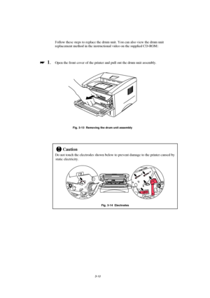 Page 663-10
Follow these steps to replace the drum unit. You can also view the drum unit
replacement method in the instructional video on the supplied CD-ROM :

 
  1.Open the front cover of the printer and pull out the drum unit assembly.
Fig. 3-13  Removing the drum unit assembly
!Caution
Do not touch the electrodes shown below to prevent damage to the printer caused by
static electricity.
Fig. 3-14  Electrodes
 