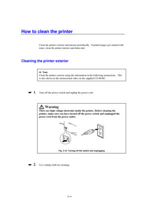 Page 703-14
How to clean the printer
Clean the printer exterior and interior periodically.  If printed pages get stained with
toner, clean the printer interior and drum unit.
Cleaning the printer exterior
2 Note
Clean the printer exterior using the information in the following instructions.  This
is also shown in the instructional video on the supplied CD-ROM.

 
  1.Turn off the power switch and unplug the power cord.
 WarningThere are high voltage electrodes inside the printer. Before cleaning the...