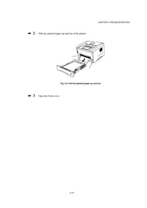 Page 87CHAPTER 4 TROUBLESHOOTING
4-13

 
  2.Pull any jammed paper up and out of the printer.
Fig. 4-6  Pull the jammed paper up and out

 
  3.Open the front cover.
 