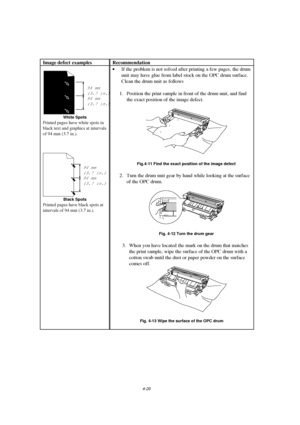 Page 944-20
Image defect examples Recommendation
94 mm
(3.7 in.)
94 mm
(3.7 in.)
White Spots
Printed pages have white spots in
black text and graphics at intervals
of 94 mm (3.7 in.).
94 mm
(3.7 in.)
94 mm
(3.7 in.)
Black Spots
Printed pages have black spots at
intervals of 94 mm (3.7 in.).
· If the problem is not solved after printing a few pages, the drum
unit may have glue from label stock on the OPC drum surface.
 Clean the drum unit as follows
 
  1. Position the print sample in front of the drum unit, and...