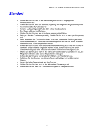 Page 16KAPITEL 1 ALLGEMEINE BESCHREIBUNG DES DRUCKERS
1-7
S S
t t
a a
n n
d d
o o
r r
t t
•  Stellen Sie den Drucker in der Nähe einer jederzeit leicht zugänglichen
Netzsteckdose auf.
•  Achten Sie darauf, dass die Betriebsumgebung den folgenden Angaben entspricht:
• Raumtemperatur: 10°C bis 32,5°C
•  Relative Luftfeuchtigkeit: 20% bis 80% (ohne Kondensation)
•  Der Raum sollte gut belüftet sein.
•  Stellen Sie den Drucker auf eine ebene, waagerechte Fläche.
•  Reinigen Sie den Drucker regelmäßig.  Stellen Sie...