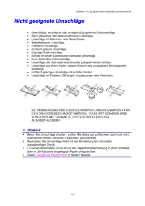 Page 30KAPITEL 1 ALLGEMEINE BESCHREIBUNG DES DRUCKERS
1-21
N N
i i
c c
h h
t t
   
g g
e e
e e
i i
g g
n n
e e
t t
e e
   
U U
m m
s s
c c
h h
l l
ä ä
g g
e e
• Beschädigte, zerknitterte oder unregelmäßig geformte Briefumschläge
• Stark glänzende oder stark strukturierte Umschläge
• Umschläge mit Klammern oder Verschlüssen.
• Selbstklebende Umschläge.
• Gefütterte Umschläge.
•  Schlecht gefalzte Umschläge.
• Geprägte Briefumschläge.
•  Bereits mit einem Laserdrucker bedruckte Umschläge
•  Innen bedruckte...