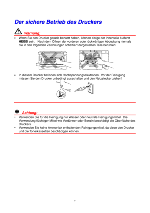 Page 4iv
D D
e e
r r
   
s s
i i
c c
h h
e e
r r
e e
   
B B
e e
t t
r r
i i
e e
b b
   
d d
e e
s s
   
D D
r r
u u
c c
k k
e e
r r
s s
  Warnung:
•  Wenn Sie den Drucker gerade benutzt haben, können einige der Innenteile äußerst
HEISS sein.   Nach dem Öffnen der vorderen oder rückwärtigen Abdeckung niemals
die in den folgenden Zeichnungen schattiert dargestellten Teile berühren!
•  In diesem Drucker befinden sich Hochspannungselektroden.  Vor der Reinigung
müssen Sie den Drucker unbedingt ausschalten und den...