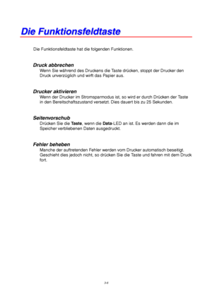 Page 603-6
D D
i i
e e
   
F F
u u
n n
k k
t t
i i
o o
n n
s s
f f
e e
l l
d d
t t
a a
s s
t t
e e
Die Funktionsfeldtaste hat die folgenden Funktionen.
Druck abbrechen
Wenn Sie während des Druckens die Taste drücken, stoppt der Drucker den
Druck unverzüglich und wirft das Papier aus.
Drucker aktivieren
Wenn der Drucker im Stromsparmodus ist, so wird er durch Drücken der Taste
in den Bereitschaftszustand versetzt. Dies dauert bis zu 25 Sekunden.
Seitenvorschub
Drücken Sie die Taste, wenn die Data-LED an ist. Es...