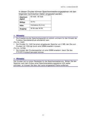 Page 67KAPITEL 4  SONDERZUBEHÖR
4-3
In diesen Drucker können Speichererweiterungsplatinen mit den
folgenden technischen Daten eingesetzt werden:
Geschwin-
digkeit60 nsek - 80 nsek
Stifttyp72 Pin
HöheHöchstens 25,4 mm
Ausgang32 Bit oder 36 Bit
✏ Hinweis:
y  Die Erweiterung der Speicherkapazität ist nützlich und kann für den Einsatz der
Funktion Ganzseitendruck erforderlich sein.
(Für HL-1440)
y  Der Drucker HL-1440 hat einen eingebauten Speicher von 2 MB, den Sie zum
Drucken mit 1200 dpi durch eine SIMM...