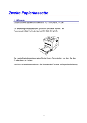 Page 704-6
Z
Z
w
w
e
e
i
i
t
t
e
e
 
 
P
P
a
a
p
p
i
i
e
e
r
r
k
k
a
a
s
s
s
s
e
e
t
t
t
t
e
e
✏
 Hinweis:
Dieser Abschnitt betrifft nur die Modelle HL-1450 und HL-1470N
Die zweite Papierkassette kann gesondert erworben werden.  Ihr
Fassungsverm ögen betr ägt maximal 250 Blatt (80 g/m2).
Die zweite Papierkassette erhalten Sie bei Ihrem Fachh ändler, von dem Sie den
Drucker bezogen haben.
Installationshinweise entnehmen Sie bitte der der Kassette beiliegenden Anleitung.
 