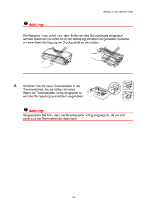 Page 78KAPITEL 5 ROUTINEWARTUNG
5-6
!Achtung:
Die Kassette muss sofort nach dem Entfernen des Schutzsiegels eingesetzt
werden. Berühren Sie nicht die in der Abbildung schattiert dargestellten Bereiche,
um eine Beeinträchtigung der Druckqualität zu vermeiden.
6. Schieben Sie die neue Tonerkassette in die
Trommeleinheit, bis sie hörbar einrastet.
Wenn die Tonerkassette richtig eingesetzt ist,
wird die Verriegelung automatisch angehoben.
!Achtung:
Vergewissern Sie sich, dass die Tonerkassette richtig eingelegt...