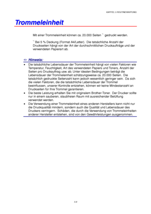 Page 80KAPITEL 5 ROUTINEWARTUNG
5-8
T T
r r
o o
m m
m m
e e
l l
e e
i i
n n
h h
e e
i i
t t
Mit einer Trommeleinheit können ca. 20.000 Seiten *1  gedruckt werden.
*1 Bei 5 % Deckung (Format A4/Letter).  Die tatsächliche Anzahl der
Druckseiten hängt von der Art der durchschnittlichen Druckaufträge und der
verwendeten Papierart ab.
✏ Hinweis:
• Die tatsächliche Lebensdauer der Trommeleinheit hängt von vielen Faktoren wie
Temperatur, Feuchtigkeit, Art des verwendeten Papiers und Toners, Anzahl der
Seiten pro...