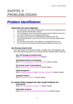 Page 87KAPITEL 6  PROBLEMLÖSUNG
6-1
6 6K K
A A
P P
I I
T T
E E
L L
   
6 6
P P
R R
O O
B B
L L
E E
M M
L L
Ö Ö
S S
U U
N N
G G
P P
r r
o o
b b
l l
e e
m m
   
i i
d d
e e
n n
t t
i i
f f
i i
z z
i i
e e
r r
e e
n n
Überprüfen Sie zuerst folgendes:
•  Der Netzstecker muss korrekt angeschlossen und der Drucker eingeschaltet sein.
• Wurden sämtliche Klebestreifen entfernt?
•  Die Tonerkassette  und die Trommeleinheit müssen korrekt installiert worden sein.
•  Die vordere Abdeckung muss völlig geschlossen sein.
•...