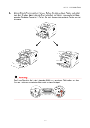 Page 94KAPITEL 6  PROBLEMLÖSUNG
6-8
4. Ziehen Sie die Trommeleinheit heraus.  Ziehen Sie das gestaute Papier nach oben
aus dem Drucker.  Wenn sich die Trommeleinheit nicht leicht herausnehmen lässt,
wenden Sie keine Gewalt an!  Ziehen Sie statt dessen das gestaute Papier aus der
Kassette.
!  Achtung:
Berühren Sie nicht die in der folgenden Abbildung gezeigten Elektroden, um den
Drucker nicht durch statische Elektrizität zu beschädigen.
 