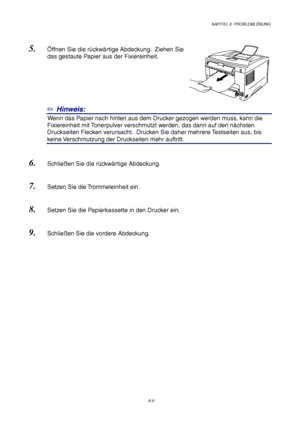 Page 95KAPITEL 6  PROBLEMLÖSUNG
6-9
5. Öffnen Sie die rückwärtige Abdeckung.  Ziehen Sie
das gestaute Papier aus der Fixiereinheit.
✏ Hinweis:
0Wenn das Papier nach hinten aus dem Drucker gezogen werden muss, kann die
Fixiereinheit mit Tonerpulver verschmutzt werden, das dann auf den nächsten
Druckseiten Flecken verursacht.  Drucken Sie daher mehrere Testseiten aus, bis
keine Verschmutzung der Druckseiten mehr auftritt.
6. Schließen Sie die rückwärtige Abdeckung.
7. Setzen Sie die Trommeleinheit ein.
8. Setzen...