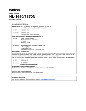 Page 2Laser Printer
HL-1650/1670N
USER’S GUIDE
(For USA & CANADA Only)
IMPORTANT NOTE:   For technical and operational assistance, you must call.
Calls must be made from within  that country.
In USA 1-800-276-7746 
In CANADA 1-800-853-6660
1-514-685-6464    (within Montreal)
If you have comments or suggestions, please write us at:
In USA Printer Customer Support
Brother International Corporation
15 Musick
Irvine, CA  92618
In CANADA Brother International Corporation (Canada), Ltd.
- Marketing Dept.
1, rue...