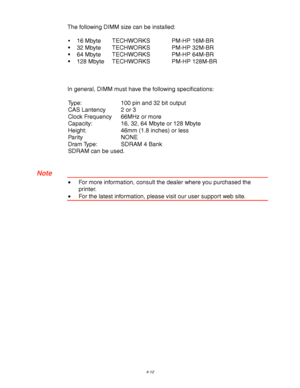 Page 1334-12
The following DIMM size can be installed:
•16 Mbyte  TECHWORKS PM-HP 16M-BR
32 Mbyte TECHWORKS PM-HP 32M-BR
64 Mbyte  TECHWORKS PM-HP 64M-BR
128 Mbyte  TECHWORKS PM-HP 128M-BR
In general, DIMM must have the following specifications:
Type: 100 pin and 32 bit output
CAS Lantency 2 or 3
Clock Frequency 66MHz or more
Capacity: 16, 32, 64 Mbyte or 128 Mbyte
Height: 46mm (1.8 inches) or less
Parity NONE
Dram Type: SDRAM 4 Bank
SDRAM can be used.
 Note
•For more information, consult the dealer where you...