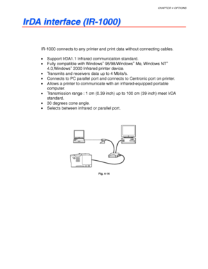 Page 138CHAPTER 4 OPTIONS
4-17
I I
r r
D D
A A
   
i i
n n
t t
e e
r r
f f
a a
c c
e e
   
( (
I I
R R
- -
1 1
0 0
0 0
0 0
) )
IR-1000 connects to any printer and print data without connecting cables.
•  Support IrDA1.1 Infrared communication standard.
•  Fully compatible with Windows
® 95/98/Windows® Me, Windows NT®
4.0,Windows® 2000 Infrared printer device.
•  Transmits and receivers data up to 4 Mbits/s.
•  Connects to PC parallel port and connects to Centronic port on printer.
•  Allows a printer to...