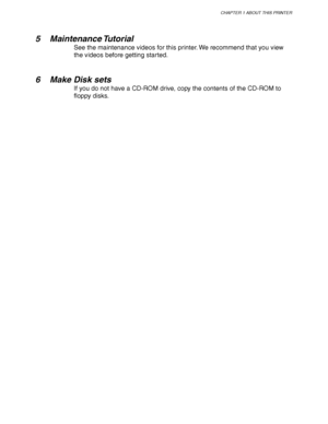 Page 15CHAPTER 1 ABOUT THIS PRINTER
1-5
 
 
5 Maintenance Tutorial
See the maintenance videos for this printer. We recommend that you view
the videos before getting started.
 
 
 
6 Make Disk sets
If you do not have a CD-ROM drive, copy the contents of the CD-ROM to
floppy disks.
 
 