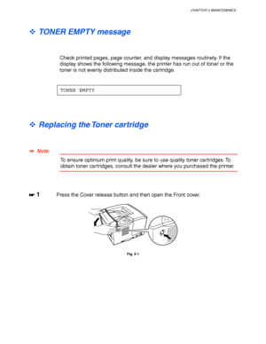 Page 145CHAPTER 5 MAINTENANCE
5-5
 
™ TONER EMPTY message
 
 
 
 
Check printed pages, page counter, and display messages routinely. If the
display shows the following message, the printer has run out of toner or the
toner is not evenly distributed inside the cartridge.
 
 
 
TONER EMPTY
 
 
 
 
™ Replacing the Toner cartridge
✒
✒✒ ✒  Note
To ensure optimum print quality, be sure to use quality toner cartridges. To
obtain toner cartridges, consult the dealer where you purchased the printer.
☛
☛☛ ☛ 1Press the...