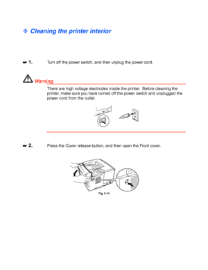 Page 1585-18
 
 
™ Cleaning the printer interior
☛
☛☛ ☛ 1.Turn off the power switch, and then unplug the power cord.
 Wa r n i n g
There are high voltage electrodes inside the printer.  Before cleaning the
printer, make sure you have turned off the power switch and unplugged the
power cord from the outlet.
☛
☛☛ ☛ 2.Press the Cover release button, and then open the Front cover.
Fig. 5-14
 