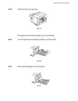 Page 185CHAPTER 6 TROUBLESHOOTING
6-19
☛
☛☛ ☛ 3.Close the Face up output tray.
Fig. 6-19
If the paper jam cannot be cleared, go to the next step.
☛
☛☛ ☛ 4.Pull the Duplex tray and Paper cassette out of the printer.
Fig. 6-20
☛
☛☛ ☛ 5.Pull the jammed paper out of the printer.
Fig. 6-21
 