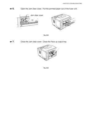 Page 189CHAPTER 6 TROUBLESHOOTING
6-23
☛
☛☛ ☛ 6.Open the Jam clear cover.  Pull the jammed paper out of the fuser unit.
Fig. 6-28
☛
☛☛ ☛ 7.Close the Jam clear cover.  Close the Face up output tray.
Fig. 6-29
Jam clear cover
 