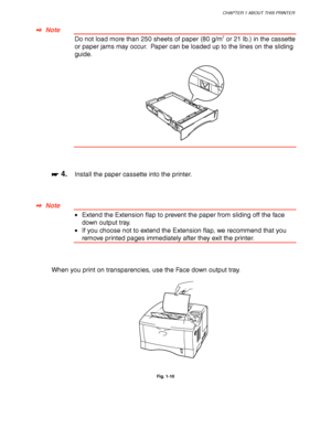 Page 29CHAPTER 1 ABOUT THIS PRINTER
1-19
 ✒
✒✒ ✒  Note
 Do not load more than 250 sheets of paper (80 g/m2 or 21 lb.) in the cassette
or paper jams may occur.  Paper can be loaded up to the lines on the sliding
guide.
 
 
 
 
 
 
 
☛
☛☛ ☛ 4.Install the paper cassette into the printer.
 
 
 
 
✒
✒✒ ✒  Note
 •Extend the Extension flap to prevent the paper from sliding off the face
down output tray.
 •If you choose not to extend the Extension flap, we recommend that you
remove printed pages immediately after they...