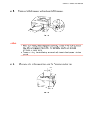 Page 33CHAPTER 1 ABOUT THIS PRINTER
1-23
☛
☛☛ ☛ 4.Press and slide the paper width adjuster to fit the paper.
Fig. 1-14
✒
✒✒ ✒ Note
•Make sure neatly stacked paper is correctly seated in the Multi-purpose
tray; otherwise paper may not be fed correctly, resulting in skewed
printouts or paper jams.
•During printing, the inside tray automatically rises to feed paper into the
printer.
☛
☛☛ ☛ 5.When you print on transparencies, use the Face down output tray.
Fig. 1-15
 