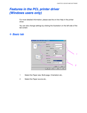 Page 56CHAPTER 2 DEIVER AND SOFTWARE
2-3
F F
e e
a a
t t
u u
r r
e e
s s
   
i i
n n
   
t t
h h
e e
   
P P
C C
L L
   
p p
r r
i i
n n
t t
e e
r r
   
d d
r r
i i
v v
e e
r r
( (
W W
i i
n n
d d
o o
w w
s s
   
u u
s s
e e
r r
s s
   
o o
n n
l l
y y
) )
For more detailed information, please see the on-line Help in the printer
driver.
You can also change settings by clicking the illustration on the left side of the
tab screen.
™ Basic tab
1 Select the Paper size, Multi-page, Orientation etc..
2 Select the...