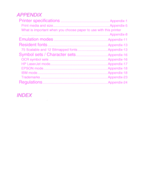 Page 9A
A
P
P
P
P
E
E
N
N
D
D
I
I
X
X
Printer specifications.........................................................
Appendix-1
Print media and size .......................................................... Appendix-5
What is important when you choose paper to use with this printer ........................................................................\
.................. Appendix-8
Emulation modes............................................................... Appendix-11
Resident...