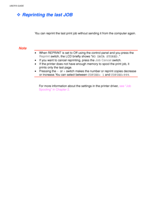 Page 86USER’S GUIDE
3-6
™ Reprinting the last JOB
You can reprint the last print job without sending it from the computer again.
 Note
•  When REPRINT is set to Off using the control panel and you press the
Reprint switch, the LCD briefly shows “NO DATA STORED.”
•  If you want to cancel reprinting, press the Job Cancel switch.
 •If the printer does not have enough memory to spool the print job, it
prints only the last page.
• Pressing the –
 or + switch makes the number or reprint copies decrease
or increase....