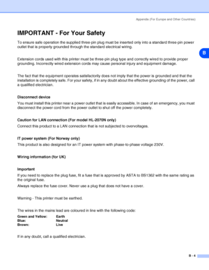 Page 101Appendix (For Europe and Other Countries)
B - 4
B
IMPORTANT - For Your Safety
To ensure safe operation the supplied three-pin plug must be inserted only into a standard three-pin power 
outlet that is properly grounded through the standard electrical wiring. 
Extension cords used with this printer must be three-pin plug type and correctly wired to provide proper 
grounding. Incorrectly wired extension cords may cause personal injury and equipment damage. 
The fact that the equipment operates...