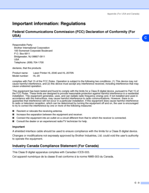 Page 105Appendix (For USA and Canada)
C - 3
C
Important information: Regulations
Federal Communications Commission (FCC) Declaration of Conformity (For 
USA)
Responsible Party:
Brother International Corporation
100 Somerset Corporate Boulevard
P.O. Box 6911
Bridgewater, NJ 08807-0911
USA
Telephone: (908) 704-1700
Important
A shielded interface cable should be used to ensure compliance with the limits for a Class B digital device.
Changes or modifications not expressly approved by Brother Industries, Ltd. could...