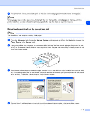 Page 25About this printer
1 - 18
1
4The printer will now automatically print all the odd-numbered pages on the other side of the paper.
Note
When you put paper in the paper tray, first empty the tray then put the printed pages in the tray, with the 
printed side face up. (Do not add the printed pages to the top of a stack of unprinted paper.)
Manual duplex printing from the manual feed slot
Note
You should not use very thin or very thick paper.
1From the Advanced tab choose the Manual Duplex printing mode, and...