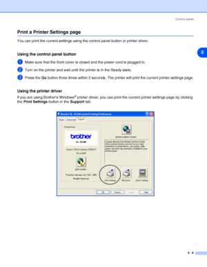 Page 52Control panel
3 - 9
3
Print a Printer Settings page
You can print the current settings using the control panel button or printer driver.
Using the control panel button
1Make sure that the front cover is closed and the power cord is plugged in.
2Turn on the printer and wait until the printer is in the Ready state.
3Press the Go button three times within 2 seconds. The printer will print the current printer settings page.
Using the printer driver
If you are using Brother’s Windows® printer driver, you can...