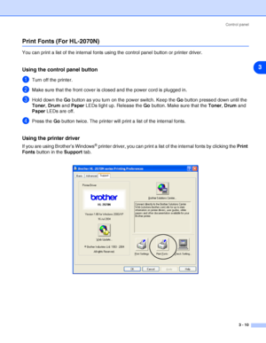 Page 53Control panel
3 - 10
3
Print Fonts (For HL-2070N)
You can print a list of the internal fonts using the control panel button or printer driver.
Using the control panel button
1Turn off the printer.
2Make sure that the front cover is closed and the power cord is plugged in.
3Hold down the Go button as you turn on the power switch. Keep the Go button pressed down until the 
Toner, Drum and Paper LEDs light up. Release the Go button. Make sure that the Toner, Drum and 
Paper LEDs are off.
4Press the Go...