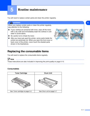 Page 575
5 - 1
5Routine maintenance
You will need to replace certain parts and clean the printer regularly.
Replacing the consumable items
You will need to replace the consumable items regularly. 
Note
These instructions are also included in Improving the print quality on page 6-10.
Consumables
WARNINGWARNING
When you replace certain parts or clean the printer regularly, 
pay attention to the following:
■If your clothes are smeared with toner, wipe off the toner 
with a dry cloth and immediately wash the...