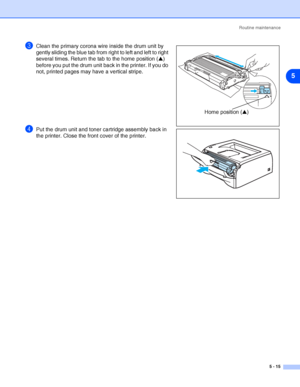 Page 71Routine maintenance
5 - 15
5
3Clean the primary corona wire inside the drum unit by 
gently sliding the blue tab from right to left and left to right 
several times. Return the tab to the home position (▲) 
before you put the drum unit back in the printer. If you do 
not, printed pages may have a vertical stripe.
4Put the drum unit and toner cartridge assembly back in 
the printer. Close the front cover of the printer.
Home position (▲)
 