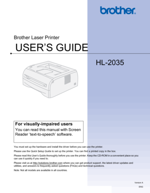 Page 1USER’S GUIDE
Brother Laser Printer
HL-2035
 
For visually-impaired users
You can read this manual with Screen 
Reader ‘text-to-speech’ software.
You must set up the hardware and install the driver before you can use the printer.
Please use the Quick Setup Guide to set up the printer. You can find a printed copy in the box.
Please read this User’s Guide thoroughly before you use the printer. Keep the CD-ROM in a convenient place so you 
can use it quickly if you need to.
Please visit us at...