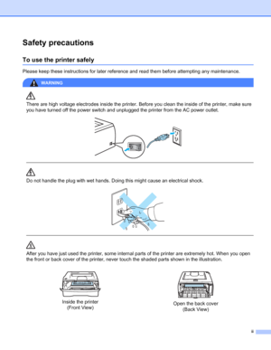 Page 3ii
Safety precautions
To use the printer safely
Please keep these instructions for later reference and read them before attempting any maintenance. 
WARNING 
There are high voltage electrodes inside the printer. Before you clean the inside of the printer, make sure 
you have turned off the power switch and unplugged the printer from the AC power outlet.
 
 
 
Do not handle the plug with wet hands. Doing this might cause an electrical shock.
 
 
 
After you have just used the printer, some internal parts...