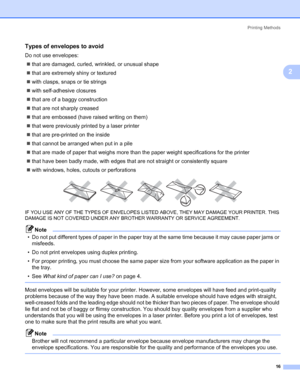 Page 23Printing Methods
16
2
Types of envelopes to avoid2
Do not use envelopes:
„that are damaged, curled, wrinkled, or unusual shape
„that are extremely shiny or textured
„with clasps, snaps or tie strings
„with self-adhesive closures
„that are of a baggy construction
„that are not sharply creased
„that are embossed (have raised writing on them)
„that were previously printed by a laser printer
„that are pre-printed on the inside
„that cannot be arranged when put in a pile
„that are made of paper that weighs...