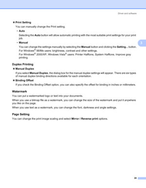 Page 31Driver and software
24
3
„Print Setting
You can manually change the Print setting.
•Auto
Selecting the Auto button will allow automatic printing with the most suitable print settings for your print 
job.
•Manual
You can change the settings manually by selecting the Manual button and clicking the Setting... button.
For Windows
® 98/Me users: brightness, contrast and other settings.
For Windows
® 2000/XP, Windows Vista® users: Printer Halftone, System Halftone, Improve gray 
printing.
Duplex Printing3...