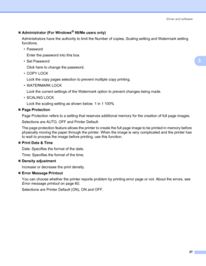 Page 34Driver and software
27
3
„Administrator (For Windows® 98/Me users only)
Administrators have the authority to limit the Number of copies, Scaling setting and Watermark setting 
functions.
• Password
Enter the password into this box.
•Set Password
Click here to change the password.
•COPY LOCK
Lock the copy pages selection to prevent multiple copy printing.
• WATERMARK LOCK
Lock the current settings of the Watermark option to prevent changes being made.
• SCALING LOCK
Lock the scaling setting as shown...