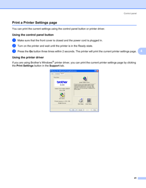 Page 48Control panel
41
4
Print a Printer Settings page4
You can print the current settings using the control panel button or printer driver.
Using the control panel button4
aMake sure that the front cover is closed and the power cord is plugged in.
bTurn on the printer and wait until the printer is in the Ready state.
cPress the Go button three times within 2 seconds. The printer will print the current printer settings page.
Using the printer driver4
If you are using Brother’s Windows® printer driver, you can...