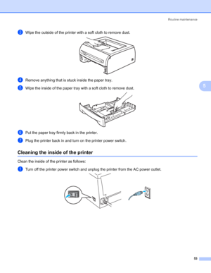 Page 60Routine maintenance
53
5
cWipe the outside of the printer with a soft cloth to remove dust. 
dRemove anything that is stuck inside the paper tray.
eWipe the inside of the paper tray with a soft cloth to remove dust. 
fPut the paper tray firmly back in the printer.
gPlug the printer back in and turn on the printer power switch.
Cleaning the inside of the printer5
Clean the inside of the printer as follows: 
aTurn off the printer power switch and unplug the printer from the AC power outlet. 
 