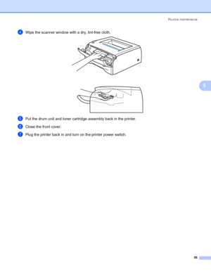 Page 62Routine maintenance
55
5
dWipe the scanner window with a dry, lint-free cloth. 
ePut the drum unit and toner cartridge assembly back in the printer.
fClose the front cover.
gPlug the printer back in and turn on the printer power switch.
 