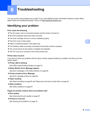Page 6558
6
6
You can correct most problems by yourself. If you need additional help, the Brother Solutions Center offers 
latest FAQs and troubleshooting tips. Visit us at http://solutions.brother.com
.
Identifying your problem6
First, check the following:6
„The AC power cord is connected properly and the printer is turned on.
„All of the protective parts have been removed.
„The toner cartridge and drum unit are installed properly.
„The front cover is fully closed.
„Paper is inserted properly in the paper...