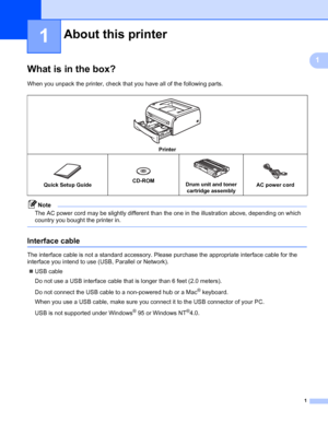 Page 81
1
1
What is in the box?1
When you unpack the printer, check that you have all of the following parts.
Note
The AC power cord may be slightly different than the one in the illustration above, depending on which 
country you bought the printer in.
 
Interface cable1
The interface cable is not a standard accessory. Please purchase the appropriate interface cable for the 
interface you intend to use (USB, Parallel or Network).
„USB cable
Do not use a USB interface cable that is longer than 6 feet (2.0...