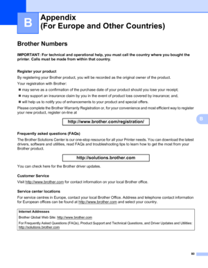 Page 8780
B
B
Brother NumbersB
IMPORTANT: For technical and operational help, you must call the country where you bought the 
printer. Calls must be made from within that country.
B
Register your product
By registering your Brother product, you will be recorded as the original owner of the product.
Your registration with Brother:
„may serve as a confirmation of the purchase date of your product should you lose your receipt;
„may support an insurance claim by you in the event of product loss covered by...