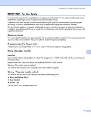 Page 90Appendix (For Europe and Other Countries)
83
B
IMPORTANT - For Your SafetyB
To ensure safe operation the supplied three-pin plug must be inserted only into a standard three-pin power 
outlet that is properly grounded through the standard electrical wiring. 
Extension cords used with this printer must be three-pin plug type and correctly wired to provide proper 
grounding. Incorrectly wired extension cords may cause personal injury and equipment damage. 
The fact that the equipment operates satisfactorily...